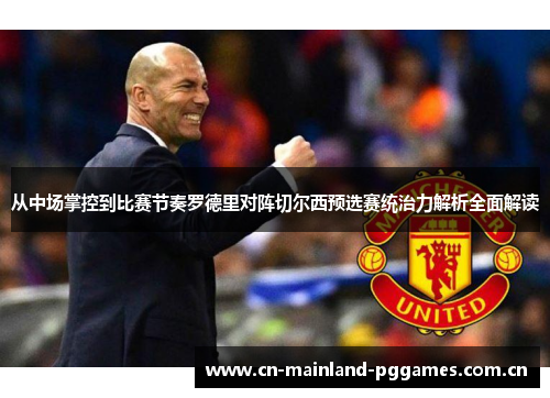 从中场掌控到比赛节奏罗德里对阵切尔西预选赛统治力解析全面解读