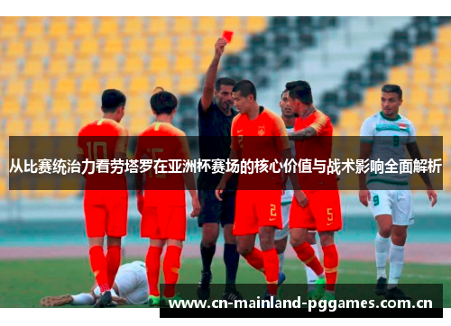 从比赛统治力看劳塔罗在亚洲杯赛场的核心价值与战术影响全面解析
