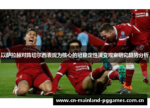 以萨拉赫对阵切尔西表现为核心的冠稳定性演变观察研究趋势分析