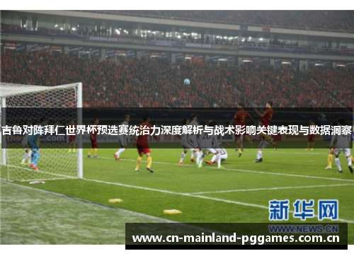 吉鲁对阵拜仁世界杯预选赛统治力深度解析与战术影响关键表现与数据洞察 吉鲁对阵拜仁世界杯预选赛统治力深度解析与战术影响关键表现与数据洞察