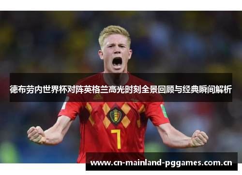 德布劳内世界杯对阵英格兰高光时刻全景回顾与经典瞬间解析